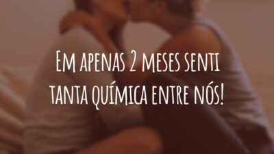Em apenas 2 meses senti tanta química entre nós!