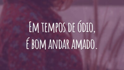 Em tempos de ódio, é bom andar amado.