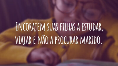 Encorajem suas filhas a estudar, viajar e não a procurar marido.
