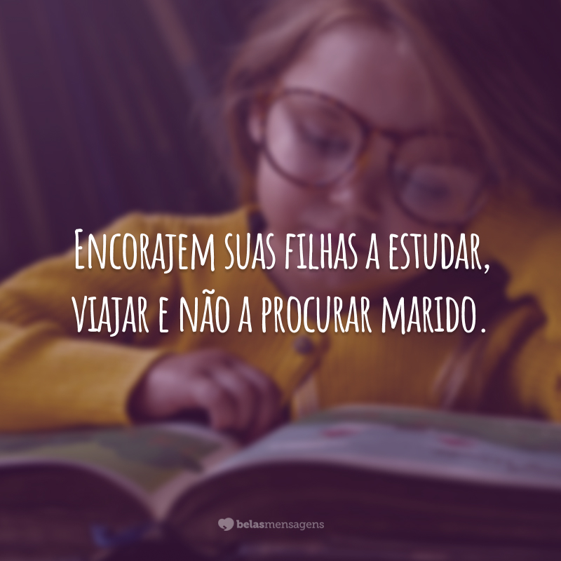 Encorajem suas filhas a estudar, viajar e não a procurar marido.