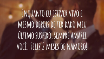 Enquanto eu estiver vivo e mesmo depois de ter dado meu último suspiro, sempre amarei você. Feliz 2 meses de namoro!