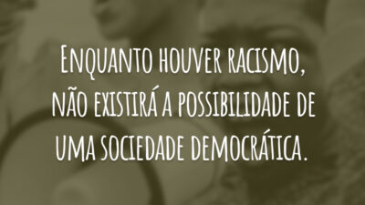 Enquanto houver racismo, não existirá a possibilidade de uma sociedade democrática.