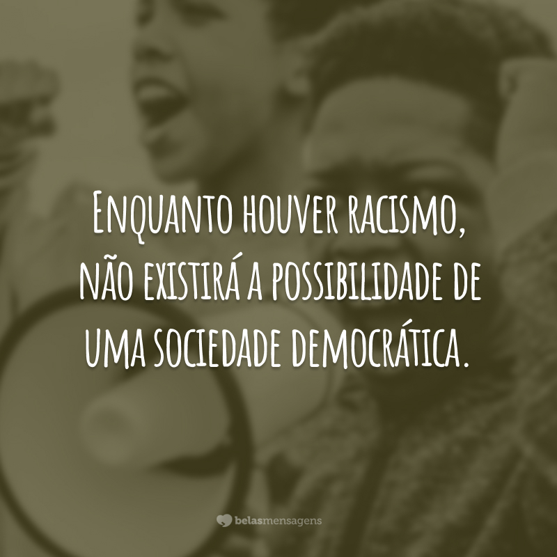 Enquanto houver racismo, não existirá a possibilidade de uma sociedade democrática.