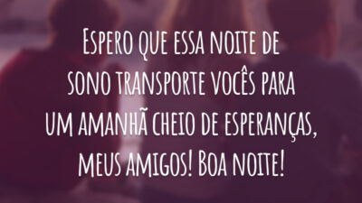 Espero que essa noite de sono transporte vocês para um amanhã cheio de esperanças, meus amigos! Boa noite!