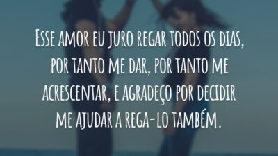 Esse amor eu juro regar todos os dias, por tanto me dar, por tanto me acrescentar, e agradeço por decidir me ajudar a rega-lo também.