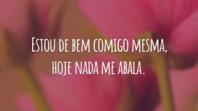 Estou de bem comigo mesma, hoje nada me abala.