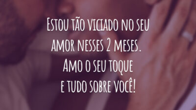 Estou tão viciado no seu amor nesses 2 meses. Amo o seu toque e tudo sobre você!