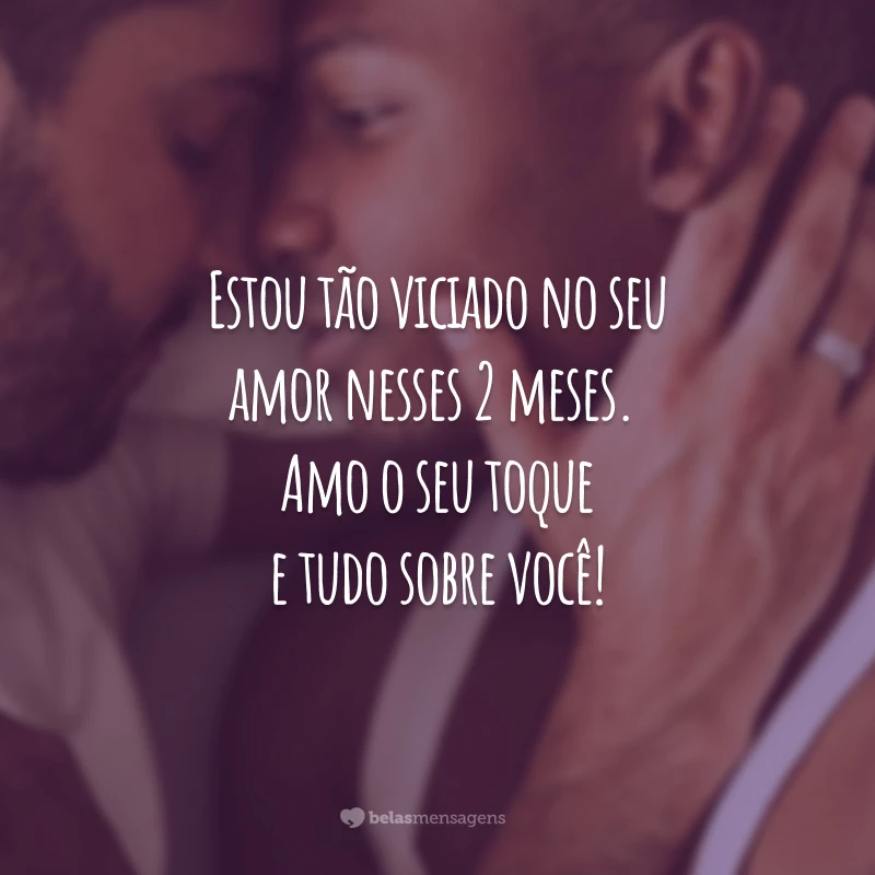 Estou tão viciado no seu amor nesses 2 meses. Amo o seu toque e tudo sobre você!