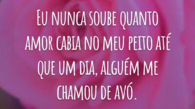 Eu nunca soube quanto amor cabia no meu peito até que um dia, alguém me chamou de avó.