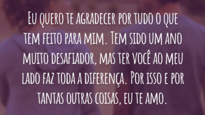 Eu quero te agradecer por tudo o que tem feito para mim. Tem sido um ano muito desafiador, mas ter você ao meu lado faz toda a diferença. Por isso e por tantas outras coisas, eu te amo.