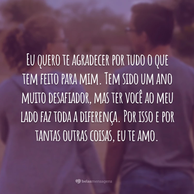 Eu quero te agradecer por tudo o que tem feito para mim. Tem sido um ano muito desafiador, mas ter você ao meu lado faz toda a diferença. Por isso e por tantas outras coisas, eu te amo.