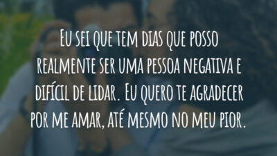 Eu sei que tem dias que posso realmente ser uma pessoa negativa e difícil de lidar. Eu quero te agradecer por me amar, até mesmo no meu pior.