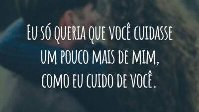 Eu só queria que você cuidasse um pouco mais de mim, como eu cuido de você.