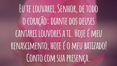 Eu te louvarei, Senhor, de todo o coração; diante dos deuses cantarei louvores a ti. Hoje é meu renascimento, hoje é o meu batizado! Conto com sua presença.