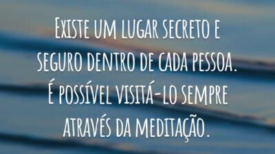 Existe um lugar secreto e seguro dentro de cada pessoa. É possível visitá-lo sempre através da meditação.