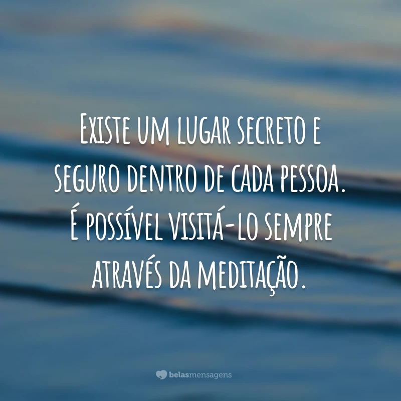 Existe um lugar secreto e seguro dentro de cada pessoa. É possível visitá-lo sempre através da meditação.