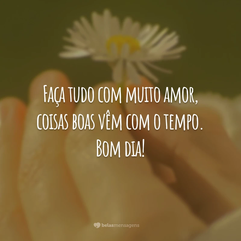 Faça tudo com muito amor, coisas boas vêm com o tempo. Bom dia!