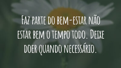 Faz parte do bem-estar não estar bem o tempo todo. Deixe doer quando necessário.