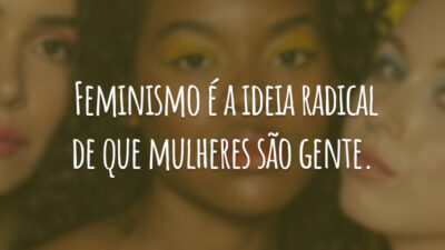 Feminismo é a ideia radical de que mulheres são gente.