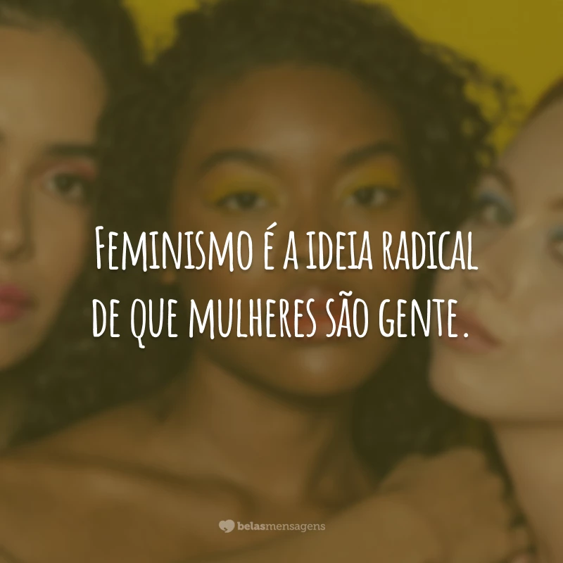 Feminismo é a ideia radical de que mulheres são gente.