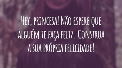 Hey, princesa! Não espere que alguém te faça feliz. Construa a sua própria felicidade!