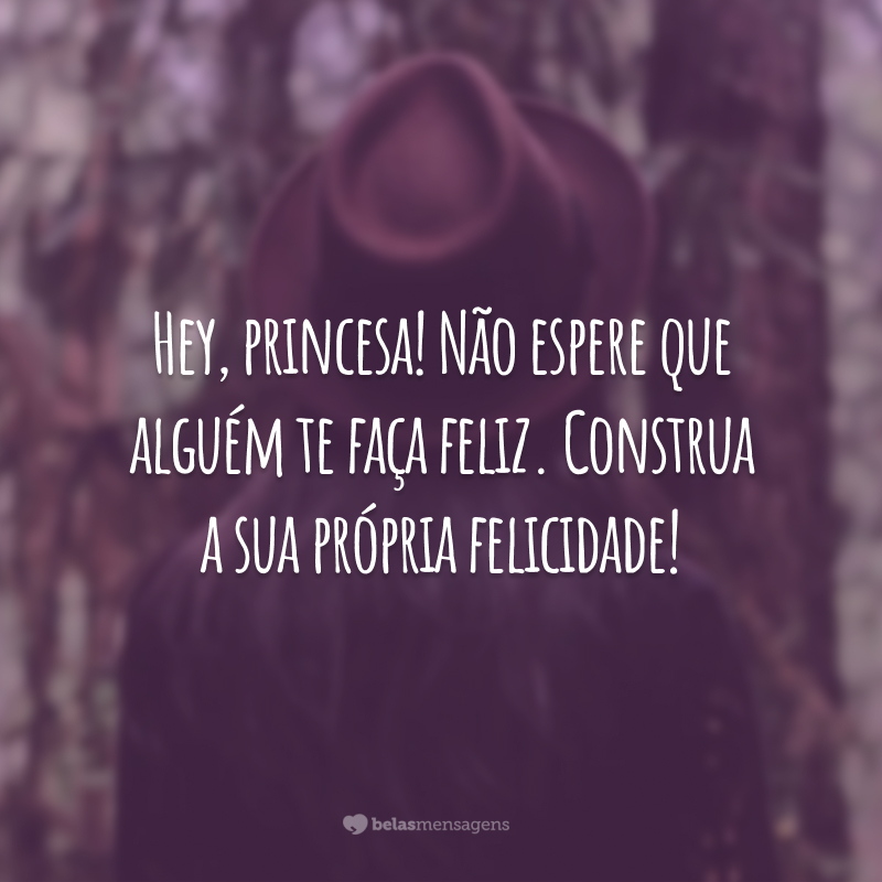 Hey, princesa! Não espere que alguém te faça feliz. Construa a sua própria felicidade!