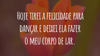 Hoje tirei a felicidade para dançar e deixei ela fazer o meu corpo de lar.