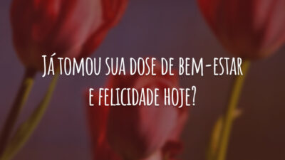 Já tomou sua dose de bem-estar e felicidade hoje?