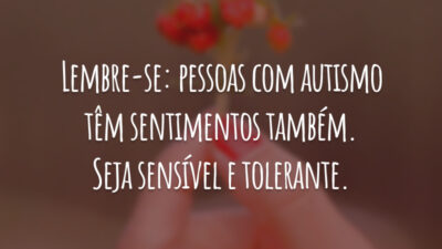 Lembre-se: pessoas com autismo têm sentimentos também. Seja sensível e tolerante.