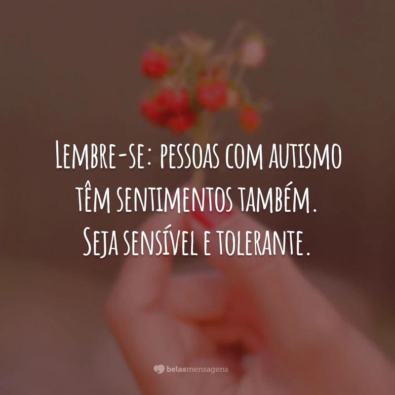 Lembre-se: pessoas com autismo têm sentimentos também. Seja sensível e tolerante.