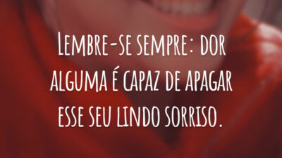 Lembre-se sempre: dor alguma é capaz de apagar esse seu lindo sorriso.