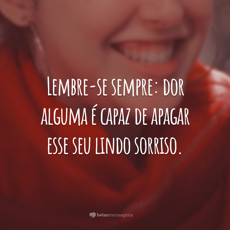 Lembre-se sempre: dor alguma é capaz de apagar esse seu lindo sorriso.