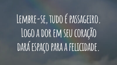 Lembre-se, tudo é passageiro. Logo a dor em seu coração dará espaço para a felicidade.
