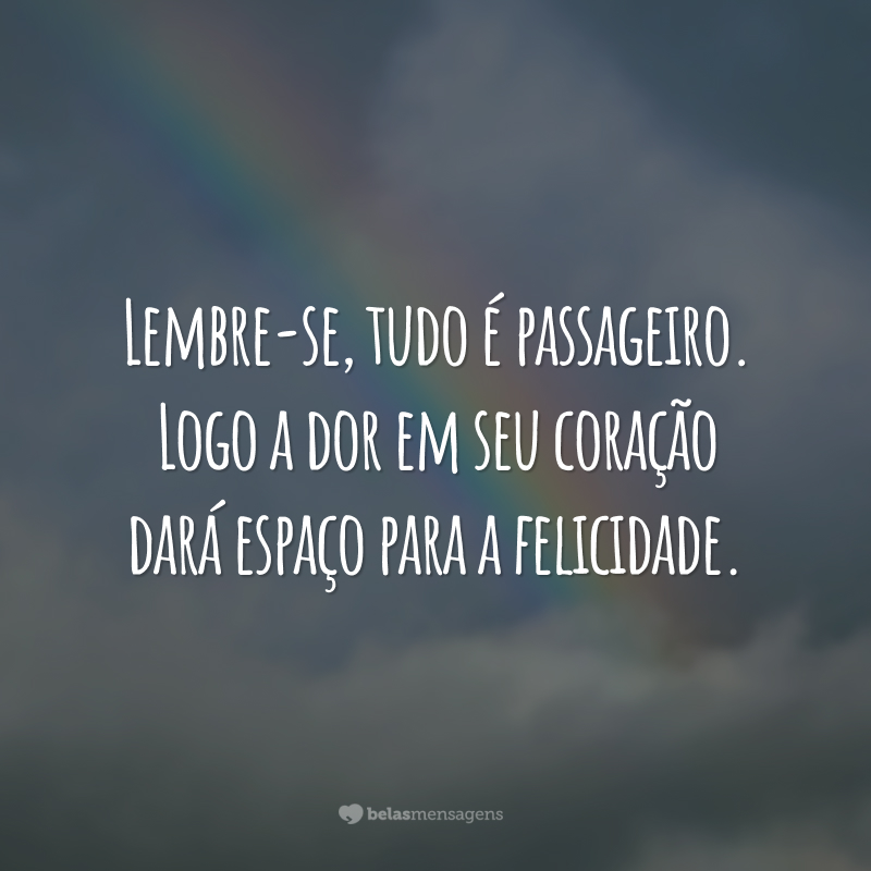 Lembre-se, tudo é passageiro. Logo a dor em seu coração dará espaço para a felicidade.