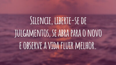 Silencie, liberte-se de julgamentos, se abra para o novo e observe a vida fluir melhor.