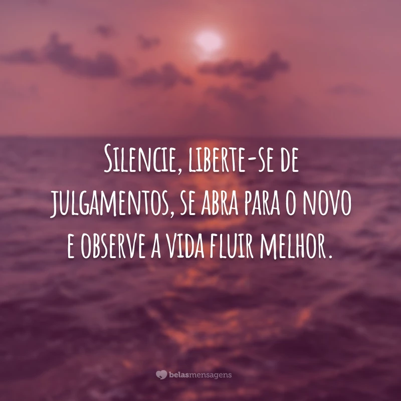 Silencie, liberte-se de julgamentos, se abra para o novo e observe a vida fluir melhor.