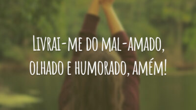Livrai-me do mal-amado, olhado e humorado, amém!