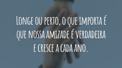 Longe ou perto, o que importa é que nossa amizade é verdadeira e cresce a cada ano.