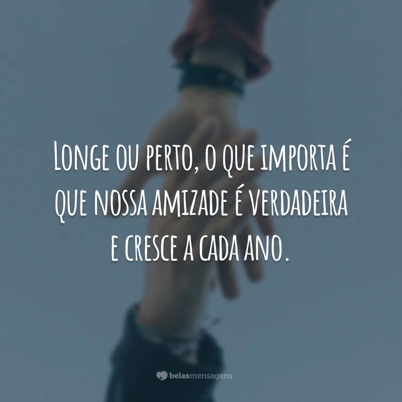 Longe ou perto, o que importa é que nossa amizade é verdadeira e cresce a cada ano.