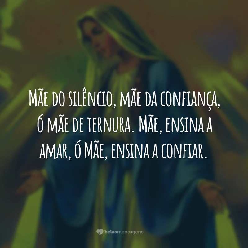 Mãe do silêncio, mãe da confiança, ó mãe de ternura. Mãe, ensina a amar, ó Mãe, ensina a confiar.