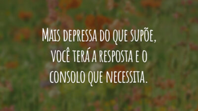 Mais depressa do que supõe, você terá a resposta e o consolo que necessita.