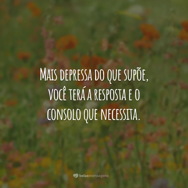 Mais depressa do que supõe, você terá a resposta e o consolo que necessita.