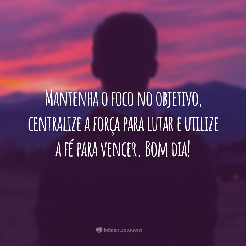 Mantenha o foco no objetivo, centralize a força para lutar e utilize a fé para vencer. Bom dia!