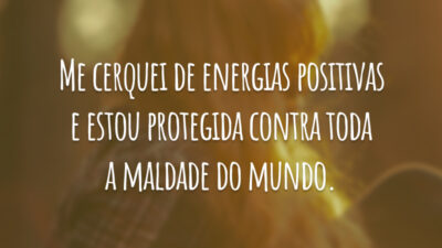 Me cerquei de energias positivas e estou protegida contra toda a maldade do mundo.