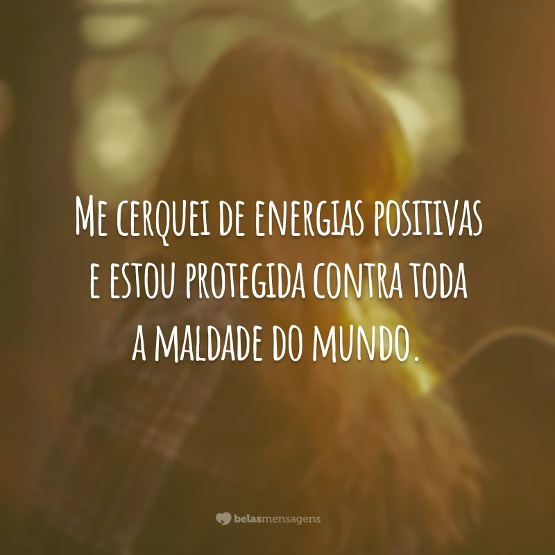 Me cerquei de energias positivas e estou protegida contra toda a maldade do mundo.