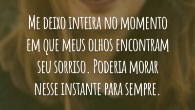 Me deixo inteira no momento em que meus olhos encontram seu sorriso. Poderia morar nesse instante para sempre.