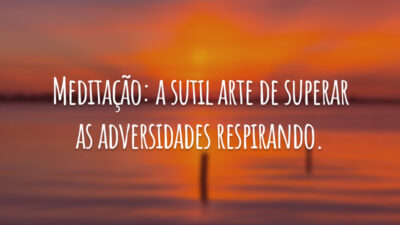 Meditação: a sutil arte de superar as adversidades respirando.