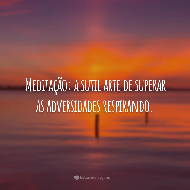 Meditação: a sutil arte de superar as adversidades respirando.