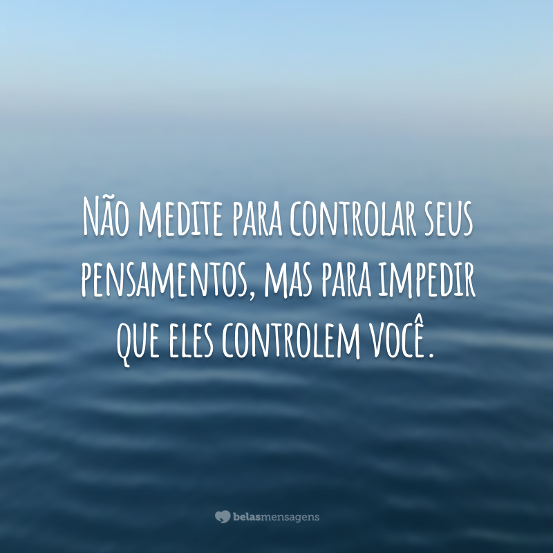 Não medite para controlar seus pensamentos, mas para impedir que eles controlem você.