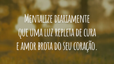 Mentalize diariamente que uma luz repleta de cura e amor brota do seu coração.